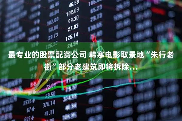 最专业的股票配资公司 韩寒电影取景地“朱行老街”部分老建筑即将拆除…