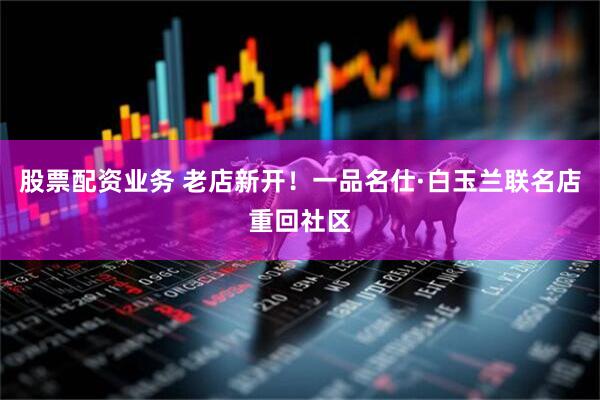 股票配资业务 老店新开！一品名仕·白玉兰联名店重回社区