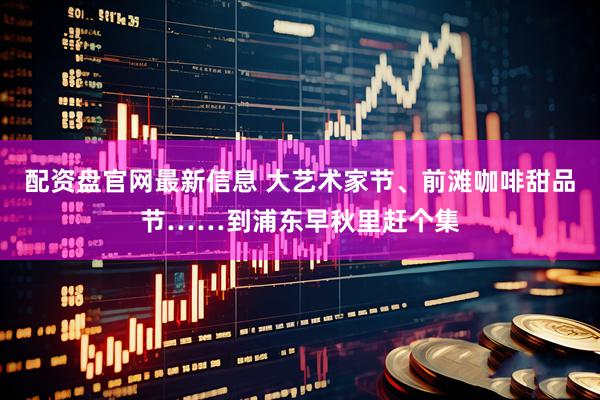 配资盘官网最新信息 大艺术家节、前滩咖啡甜品节……到浦东早秋里赶个集