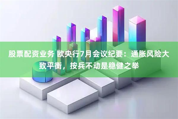 股票配资业务 欧央行7月会议纪要：通胀风险大致平衡，按兵不动是稳健之举