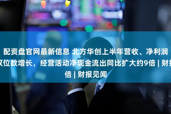 配资盘官网最新信息 北方华创上半年营收、净利润同比双位数增长，经营活动净现金流出同比扩大约9倍 | 财报见闻
