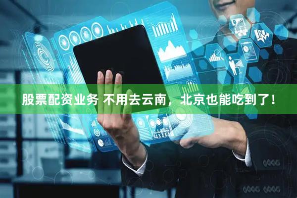 股票配资业务 不用去云南，北京也能吃到了！