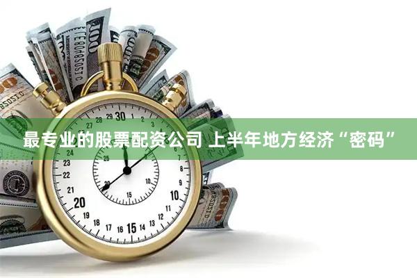 最专业的股票配资公司 上半年地方经济“密码”