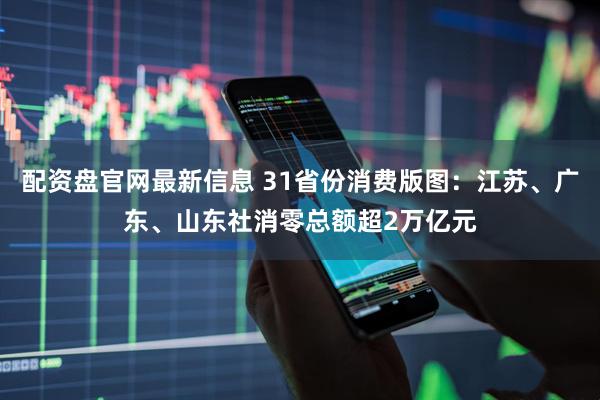 配资盘官网最新信息 31省份消费版图：江苏、广东、山东社消零总额超2万亿元