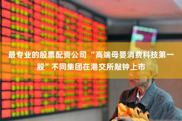最专业的股票配资公司 “高端母婴消费科技第一股”不同集团在港交所敲钟上市