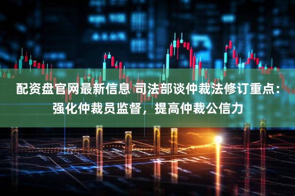 配资盘官网最新信息 司法部谈仲裁法修订重点：强化仲裁员监督，提高仲裁公信力