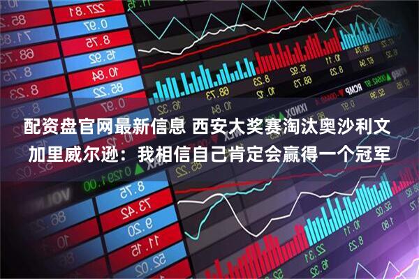 配资盘官网最新信息 西安大奖赛淘汰奥沙利文 加里威尔逊:我相信自己肯定会赢得一个冠军