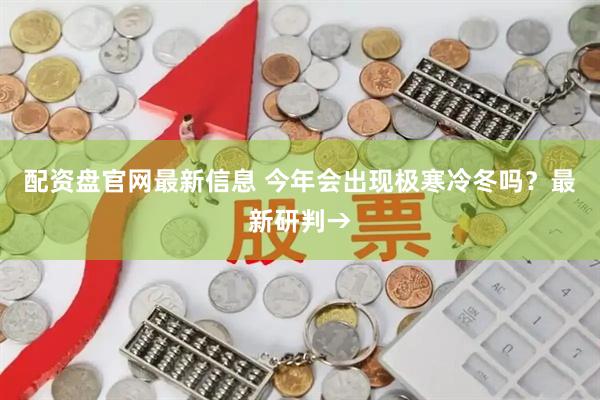 配资盘官网最新信息 今年会出现极寒冷冬吗?最新研判→