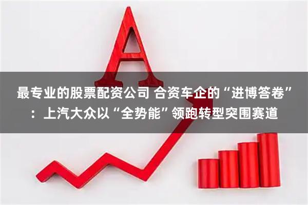 最专业的股票配资公司 合资车企的“进博答卷”:上汽大众以“全势能”领跑转型突围赛道