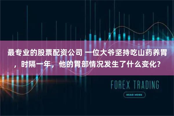 最专业的股票配资公司 一位大爷坚持吃山药养胃，时隔一年，他的胃部情况发生了什么变化？