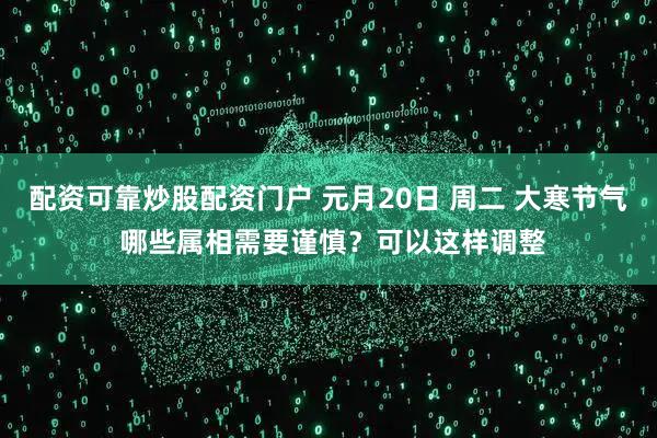 配资可靠炒股配资门户 元月20日 周二 大寒节气 哪些属相需要谨慎？可以这样调整