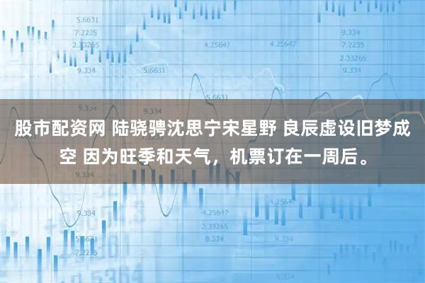 股市配资网 陆骁骋沈思宁宋星野 良辰虚设旧梦成空 因为旺季和天气，机票订在一周后。