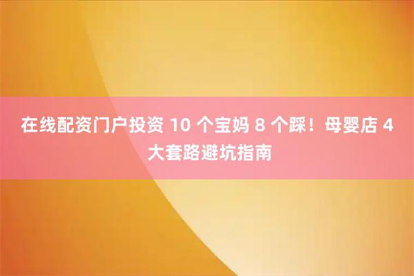 在线配资门户投资 10 个宝妈 8 个踩!母婴店 4 大套路避坑指南