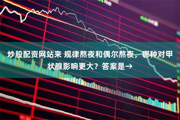 炒股配资网站来 规律熬夜和偶尔熬夜，哪种对甲状腺影响更大？答案是→