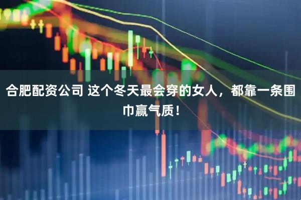 合肥配资公司 这个冬天最会穿的女人,都靠一条围巾赢气质!