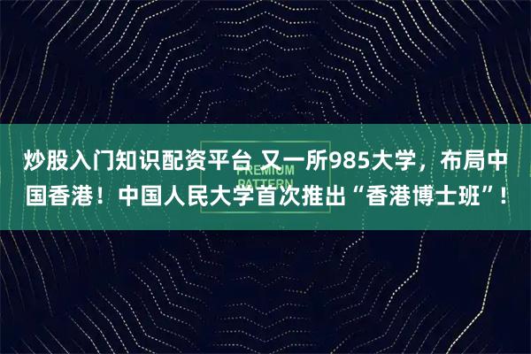 炒股入门知识配资平台 又一所985大学，布局中国香港！中国人民大学首次推出“香港博士班”!