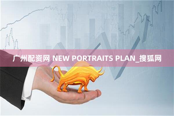 广州配资网 NEW PORTRAITS PLAN_搜狐网