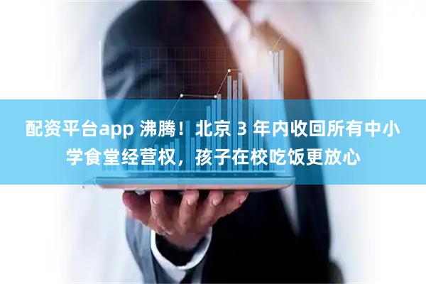 配资平台app 沸腾！北京 3 年内收回所有中小学食堂经营权，孩子在校吃饭更放心