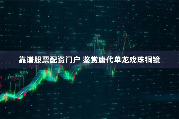 靠谱股票配资门户 鉴赏唐代单龙戏珠铜镜