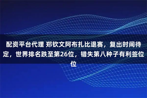 配资平台代理 郑钦文阿布扎比退赛，复出时间待定，世界排名跌至第26位，错失第八种子有利签位