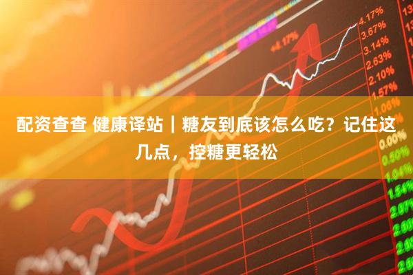 配资查查 健康译站｜糖友到底该怎么吃？记住这几点，控糖更轻松