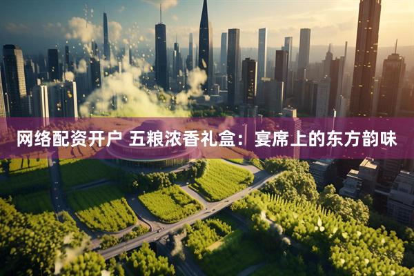 网络配资开户 五粮浓香礼盒:宴席上的东方韵味