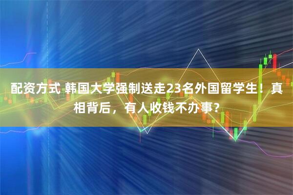 配资方式 韩国大学强制送走23名外国留学生！真相背后，有人收钱不办事？