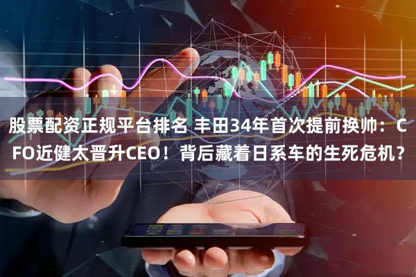 股票配资正规平台排名 丰田34年首次提前换帅：CFO近健太晋升CEO！背后藏着日系车的生死危机？