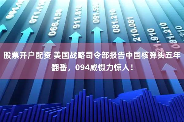 股票开户配资 美国战略司令部报告中国核弹头五年翻番，094威慑力惊人！