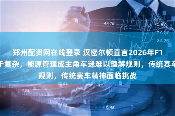 郑州配资网在线登录 汉密尔顿直言2026年F1新规让比赛过于复杂，能源管理成主角车迷难以理解规则，传统赛车精神面临挑战