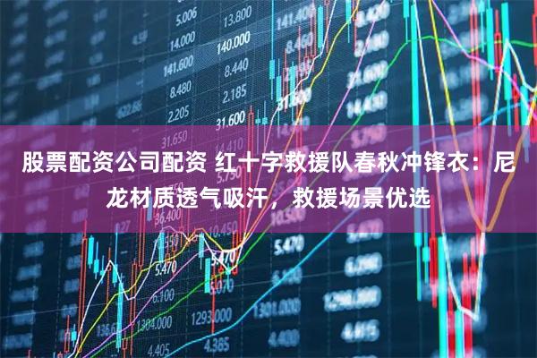 股票配资公司配资 红十字救援队春秋冲锋衣:尼龙材质透气吸汗,救援场景优选