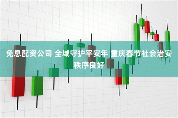 免息配资公司 全域守护平安年 重庆春节社会治安秩序良好