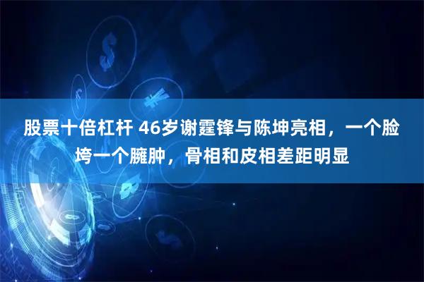 股票十倍杠杆 46岁谢霆锋与陈坤亮相,一个脸垮一个臃肿,骨相和皮相差距明显
