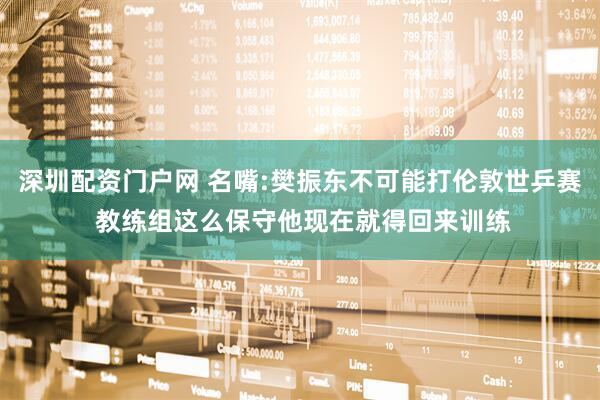 深圳配资门户网 名嘴:樊振东不可能打伦敦世乒赛 教练组这么保守他现在就得回来训练