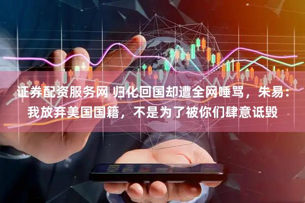 证券配资服务网 归化回国却遭全网唾骂，朱易：我放弃美国国籍，不是为了被你们肆意诋毁