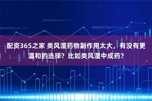 配资365之家 类风湿药物副作用太大,有没有更温和的选择?比如类风湿中成药?