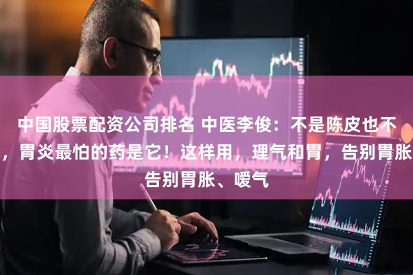 中国股票配资公司排名 中医李俊:不是陈皮也不是白术,胃炎最怕的药是它!这样用,理气和胃,告别胃胀、嗳气