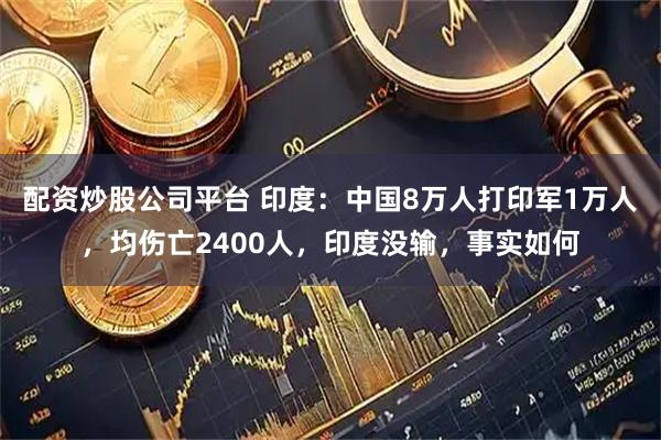 配资炒股公司平台 印度：中国8万人打印军1万人，均伤亡2400人，印度没输，事实如何