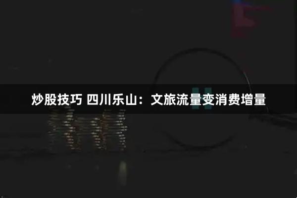 炒股技巧 四川乐山:文旅流量变消费增量
