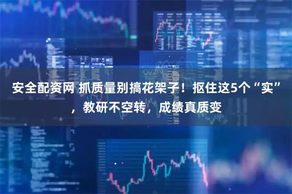 安全配资网 抓质量别搞花架子！抠住这5个“实”，教研不空转，成绩真质变