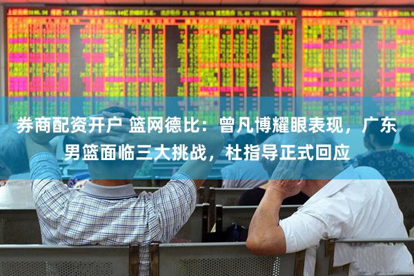 券商配资开户 篮网德比：曾凡博耀眼表现，广东男篮面临三大挑战，杜指导正式回应