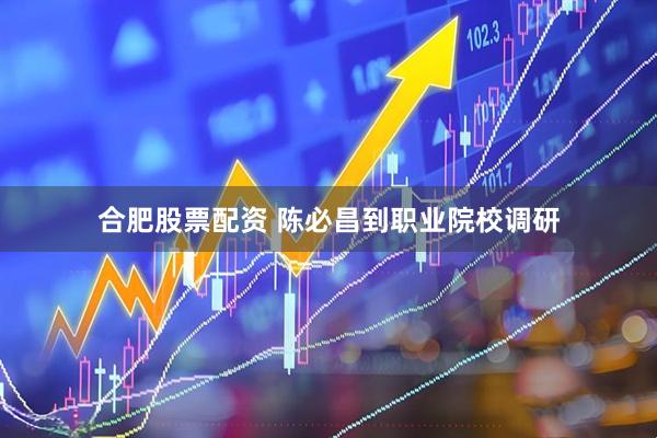合肥股票配资 陈必昌到职业院校调研