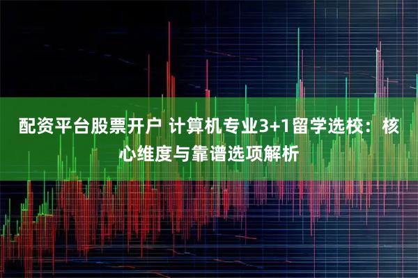 配资平台股票开户 计算机专业3+1留学选校：核心维度与靠谱选项解析