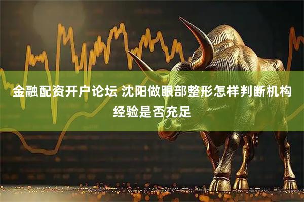 金融配资开户论坛 沈阳做眼部整形怎样判断机构经验是否充足