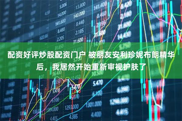 配资好评炒股配资门户 被朋友安利珍妮布朗精华后，我居然开始重新审视护肤了