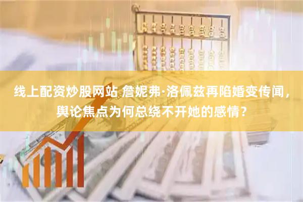 线上配资炒股网站 詹妮弗·洛佩兹再陷婚变传闻，舆论焦点为何总绕不开她的感情？