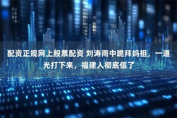 配资正规网上股票配资 刘涛雨中跪拜妈祖，一道光打下来，福建人彻底信了
