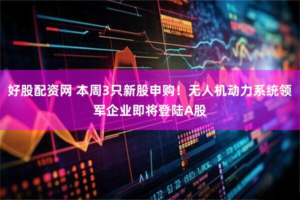 好股配资网 本周3只新股申购！无人机动力系统领军企业即将登陆A股