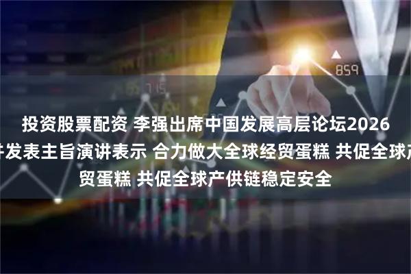 投资股票配资 李强出席中国发展高层论坛2026年年会开幕式并发表主旨演讲表示 合力做大全球经贸蛋糕 共促全球产供链稳定安全